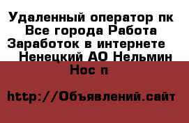 Удаленный оператор пк - Все города Работа » Заработок в интернете   . Ненецкий АО,Нельмин Нос п.